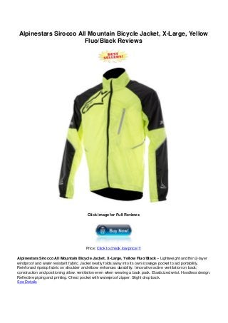 Alpinestars Sirocco All Mountain Bicycle Jacket, X-Large, Yellow
Fluo/Black Reviews
Click Image for Full Reviews
Price: Click to check low price !!!
Alpinestars Sirocco All Mountain Bicycle Jacket, X-Large, Yellow Fluo/Black – Lightweight and thin 2-layer
windproof and water resistant fabric. Jacket neatly folds away into its own stowage pocket to aid portability.
Reinforced ripstop fabric on shoulder and elbow enhances durability. Innovative active ventilation on back;
construction and positioning allow. ventilation even when wearing a back pack. Elasticized wrist. Hoodless design.
Reflective piping and printing. Chest pocket with waterproof zipper. Slight drop back.
See Details
 