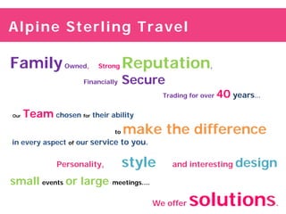 Alpine Sterling Travel
Imagine Malta…
FamilyOwned, Strong Reputation,
Financially Secure
Trading for over 40 years...
Our Team chosen for their ability
to make the difference
in every aspect of our service to you.
Personality, style and interesting design
small events or large meetings....
We offer solutions.
 