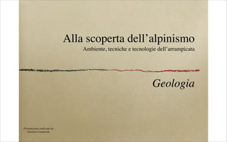 Alla scoperta dell’alpinismo
                                  Ambiente, tecniche e tecnologie dell’arrampicata




                                                               Geologia


Presentazione realizzata da
   Giuliano Cramerotti
 