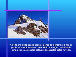 A noite era muito densa naquele ponto da montanha, e não se podia ver absolutamente nada. Tudo era negro, visibilidade zero, a lua e as estrelas estavam encobertas pelas nuvens. 