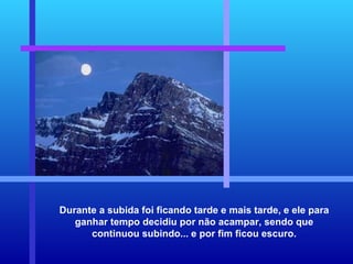 Durante a subida foi ficando tarde e mais tarde, e ele para ganhar tempo decidiu por não acampar, sendo que continuou subindo... e por fim ficou escuro. 