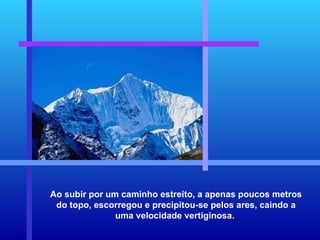 Ao subir por um caminho estreito, a apenas poucos metros do topo, escorregou e precipitou-se pelos ares, caindo a uma velocidade vertiginosa.  
