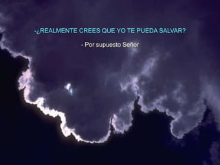 -¿REALMENTE CREES QUE YO TE PUEDA SALVAR?

            - Por supuesto Señor
 