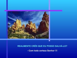 REALMENTE CRÊS QUE EU POSSO SALVÁ-LO? - Com toda certeza Senhor !!! 