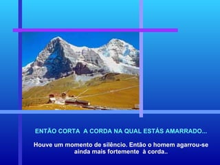 ENTÃO CORTA  A CORDA NA QUAL ESTÁS AMARRADO... Houve um momento de silêncio. Então o homem agarrou-se ainda mais fortemente  à corda.. 