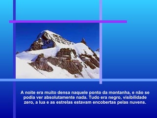A noite era muito densa naquele ponto da montanha, e não se podia ver absolutamente nada. Tudo era negro, visibilidade zero, a lua e as estrelas estavam encobertas pelas nuvens. 