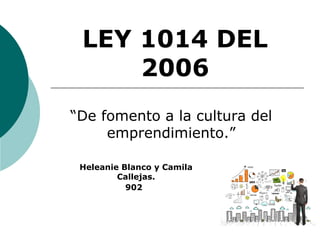 LEY 1014 DEL
2006
“De fomento a la cultura del
emprendimiento.”
Heleanie Blanco y Camila
Callejas.
902
 