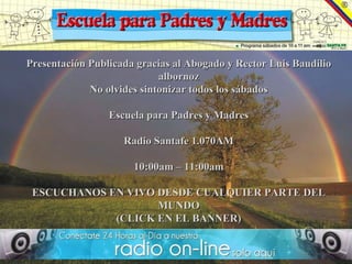 Presentación Publicada gracias al Abogado y Rector Luis Baudilio albornoz No olvides sintonizar todos los sábados   Escuela para Padres y Madres Radio Santafe 1.070AM 10:00am – 11:00am ESCUCHANOS EN VIVO DESDE CUALQUIER PARTE DEL MUNDO (CLICK EN EL BANNER) 