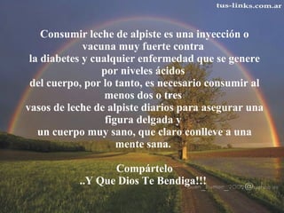 Consumir leche de alpiste es una inyección o vacuna muy fuerte contra  la diabetes y cualquier enfermedad que se genere por niveles ácidos  del cuerpo, por lo tanto, es necesario consumir al menos dos o tres  vasos de leche de alpiste diarios para asegurar una figura delgada y  un cuerpo muy sano, que claro conlleve a una mente sana.    Compártelo ..Y Que Dios Te Bendiga!!! 