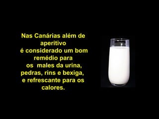 Nas Canárias além de
        aperitivo
é considerado um bom
     remédio para
  os males da urina,
pedras, rins e bexiga,
 e refrescante para os
        calores.
 