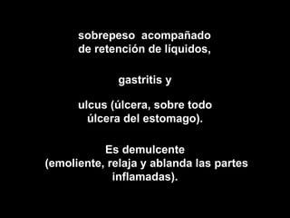 sobrepeso acompañado
      de retención de líquidos,

              gastritis y

      ulcus (úlcera, sobre todo
        úlcera del estomago).

           Es demulcente
(emoliente, relaja y ablanda las partes
             inflamadas).
 