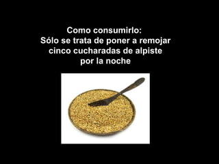 Como consumirlo:
Sólo se trata de poner a remojar
  cinco cucharadas de alpiste
          por la noche
 