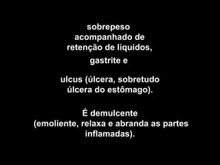 sobrepeso 
acompanhado de 
retenção de líquidos, 
gastrite e 
ulcus (úlcera, sobretudo 
úlcera do estômago). 
É demulcente 
(emoliente, relaxa e abranda as partes 
inflamadas). 
 