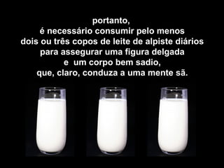 portanto, 
é necessário consumir pelo menos 
dois ou três copos de leite de alpiste diários 
para assegurar uma figura delgada 
e um corpo bem sadio, 
que, claro, conduza a uma mente sã. 
 