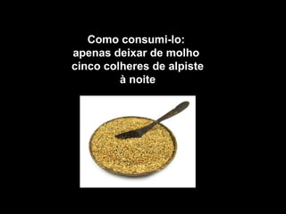 Como consumi-lo:
apenas deixar de molho
cinco colheres de alpiste
à noite
 