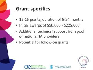 Grant specifics
• 12-15 grants, duration of 6-24 months
• Initial awards of $50,000 - $225,000
• Additional technical support from pool
of national TA providers
• Potential for follow-on grants
 
