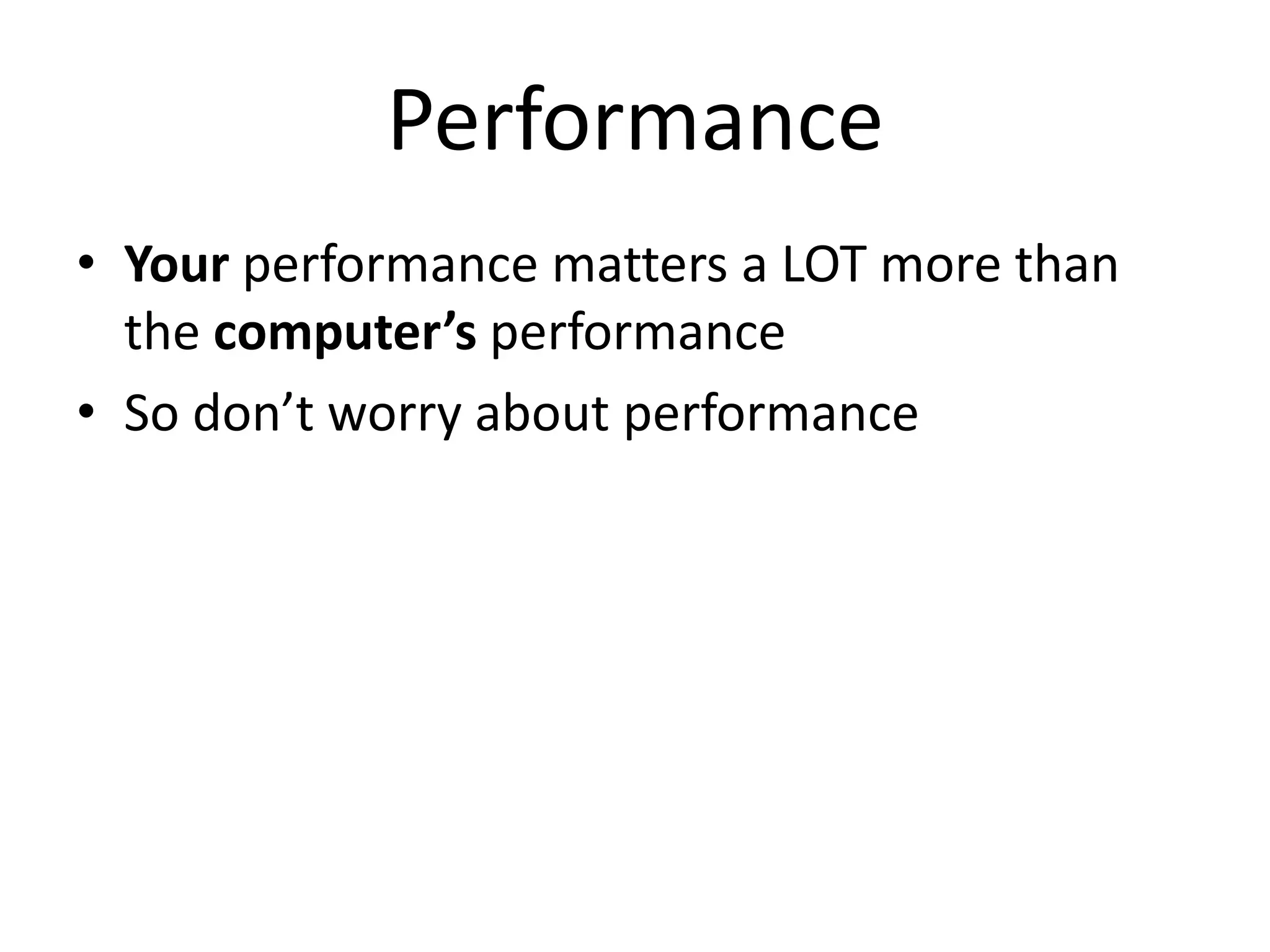 Performance
• Your performance matters a LOT more than
  the computer’s performance
• So don’t worry about performance
 