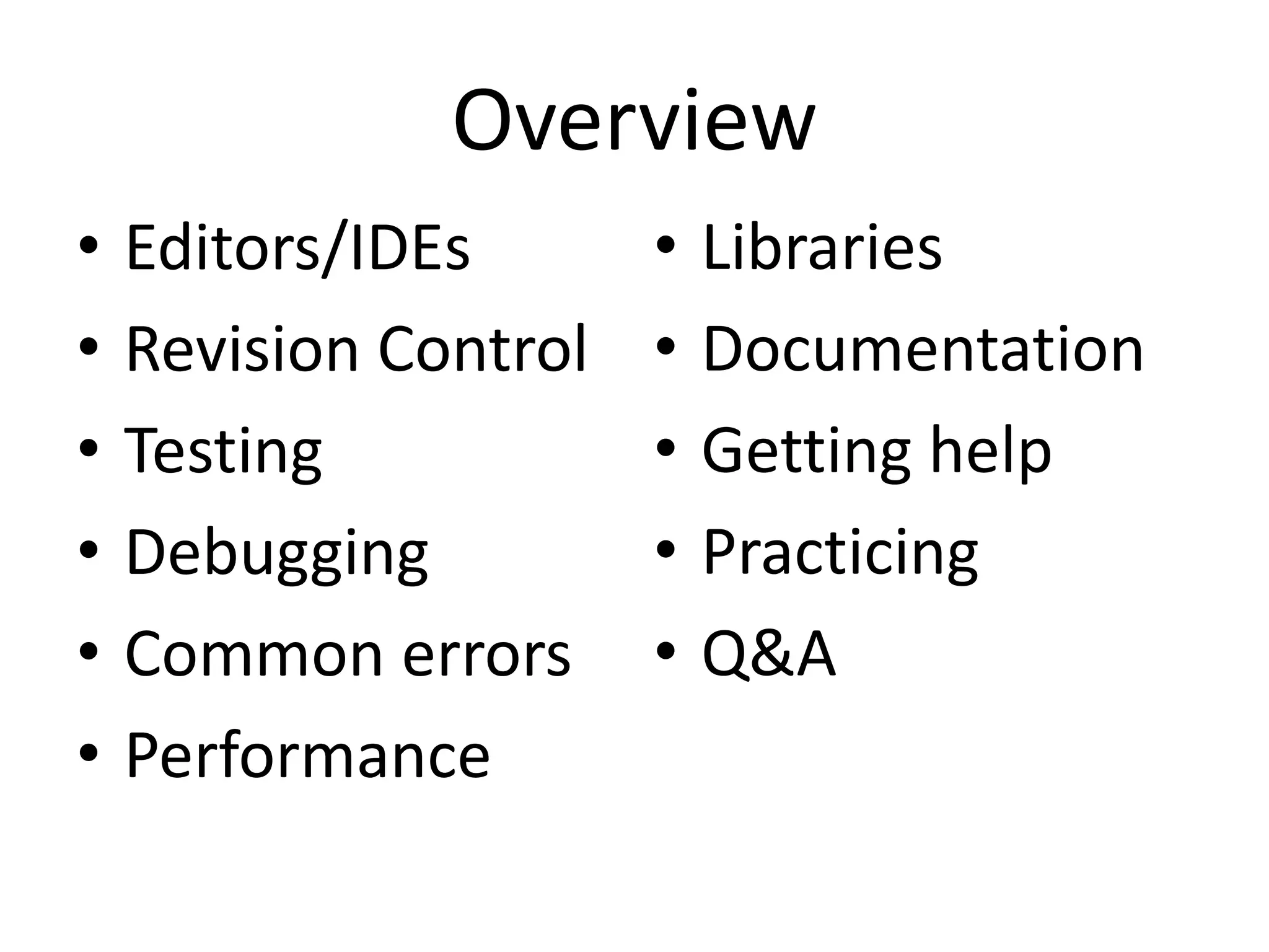 Overview
•   Editors/IDEs       •   Libraries
•   Revision Control   •   Documentation
•   Testing            •   Getting help
•   Debugging          •   Practicing
•   Common errors      •   Q&A
•   Performance
 