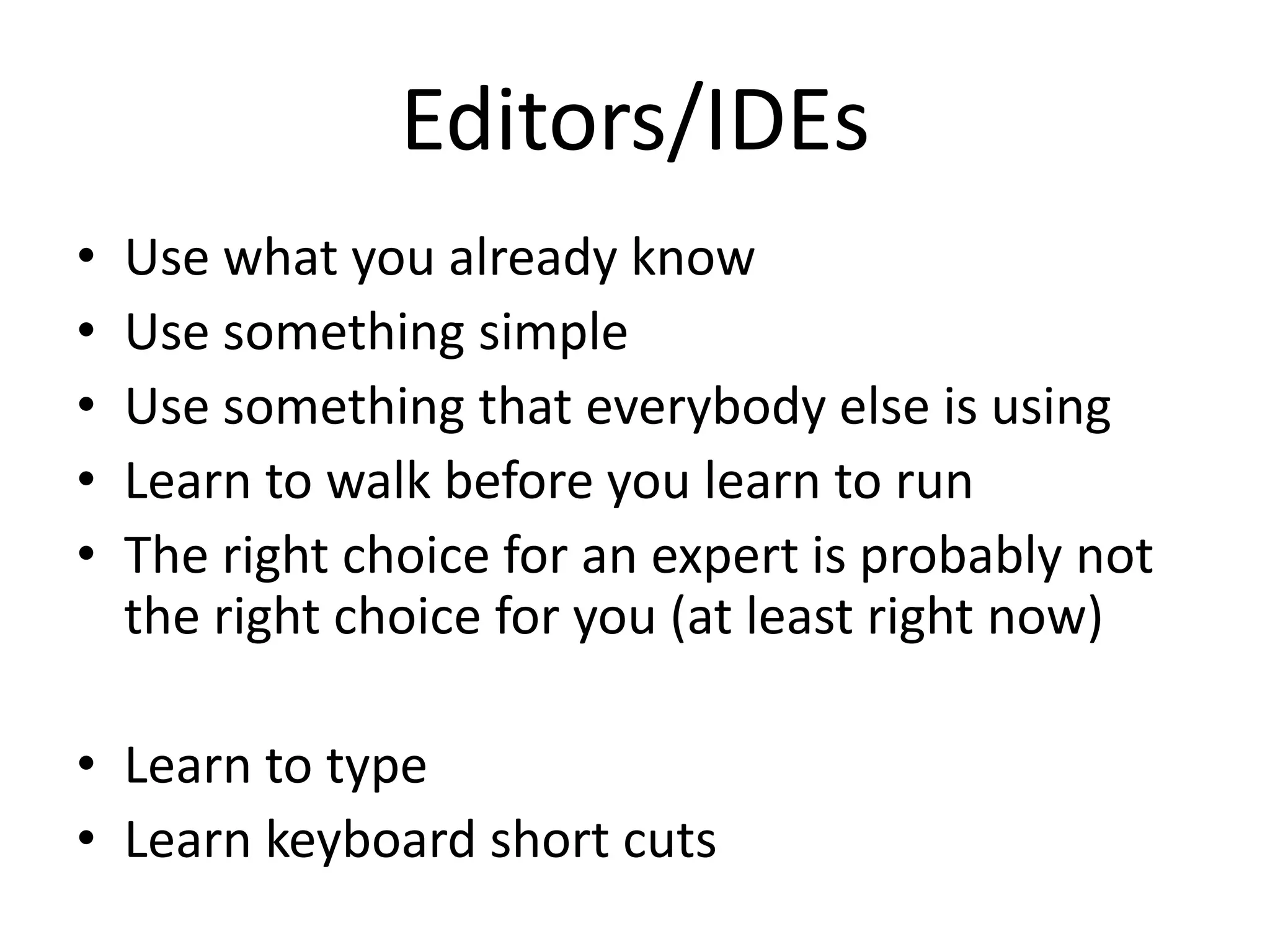Editors/IDEs
•   Use what you already know
•   Use something simple
•   Use something that everybody else is using
•   Learn to walk before you learn to run
•   The right choice for an expert is probably not
    the right choice for you (at least right now)

• Learn to type
• Learn keyboard short cuts
 