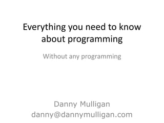 Everything you need to know
    about programming
    Without any programming




      Danny Mulligan
 danny@dannymulligan.com
 