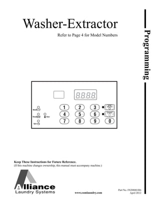 Programming
www.comlaundry.com
Washer-Extractor
Refer to Page 4 for Model Numbers
Part No. F8208801R6
April 2012
Keep These Instructions for Future Reference.
(If this machine changes ownership, this manual must accompany machine.)
 