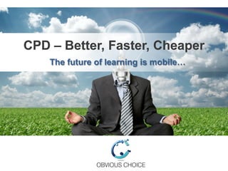 CPD – Better, Faster, Cheaper
The future of learning is mobile…
 