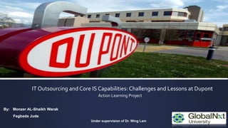 IT Outsourcing and Core IS Capabilities: Challenges and Lessons at Dupont
Action Learning Project
By: Monzer AL-Shaikh Warak
Fegbada Jude
Under supervision of Dr. Wing Lam
 