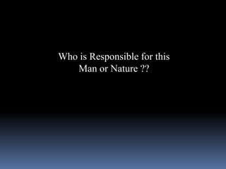 Who is Responsible for this
Man or Nature ??
 