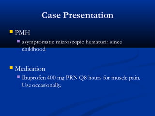  PMH
 asymptomatic microscopic hematuria since
childhood.
 Medication
 Ibuprofen 400 mg PRN Q8 hours for muscle pain.
Use occasionally.
Case Presentation
 