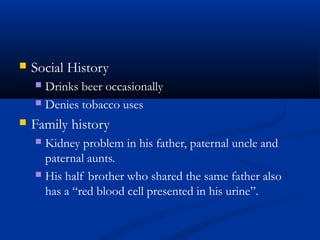  Social History
 Drinks beer occasionally
 Denies tobacco uses
 Family history
 Kidney problem in his father, paternal uncle and
paternal aunts.
 His half brother who shared the same father also
has a “red blood cell presented in his urine”.
 