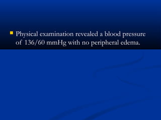  Physical examination revealed a blood pressure
of 136/60 mmHg with no peripheral edema.
 