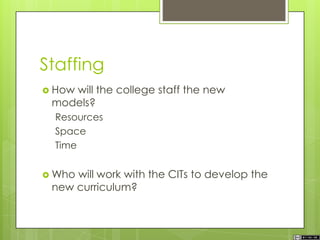 Staffing
 How will the college staff the new
models?
Resources
Space
Time
 Who will work with the CITs to develop the
new curriculum?
 