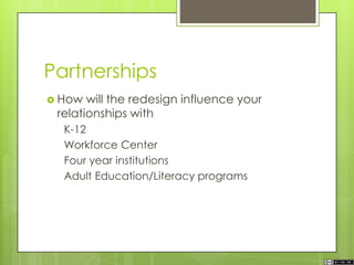 Partnerships
 How will the redesign influence your
relationships with
K-12
Workforce Center
Four year institutions
Adult Education/Literacy programs
 