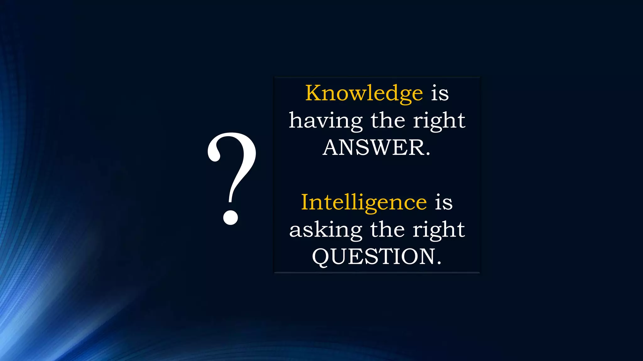 Knowledge is having the right ANSWER. Intelligence is asking the right QUESTION. ? 