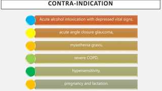 CONTRA-INDICATION
Acute alcohol intoxication with depressed vital signs,
acute angle closure glaucoma,
myasthenia gravis,
severe COPD,
hypersensitivity,
pregnancy and lactation.
 