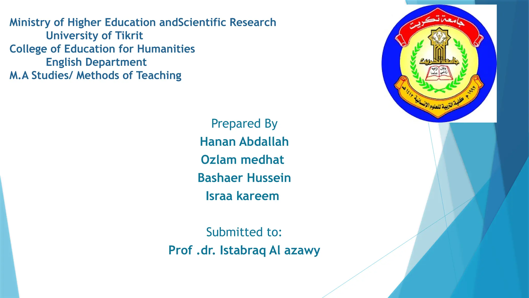 Prepared By
Hanan Abdallah
Ozlam medhat
Bashaer Hussein
Israa kareem
Submitted to:
Prof .dr. Istabraq Al azawy
Ministry of Higher Education andScientific Research
University of Tikrit
College of Education for Humanities
English Department
M.A Studies/ Methods of Teaching
 