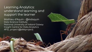 Learning Analytics:
understand learning and
support the learner
Mathieu d’Aquin - @mdaquin
Data Science Institute
National University of Ireland Galway
Insight Centre for Data Analytics
AFEL project (@afelproject)
 