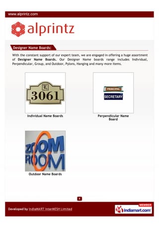 Designer Name Boards:

With the constant support of our expert team, we are engaged in offering a huge assortment
of Designer Name Boards. Our Designer Name boards range includes Individual,
Perpendicular, Group, and Outdoor, Pylons, Hanging and many more items.




         Individual Name Boards                         Perpendicular Name
                                                              Board




          Outdoor Name Boards
 