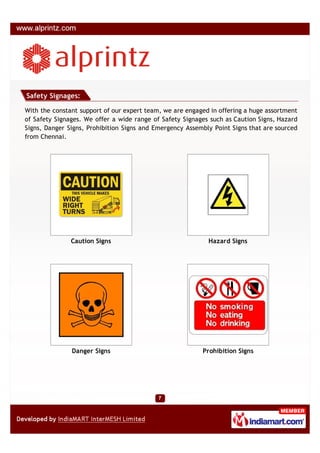 Safety Signages:

With the constant support of our expert team, we are engaged in offering a huge assortment
of Safety Signages. We offer a wide range of Safety Signages such as Caution Signs, Hazard
Signs, Danger Signs, Prohibition Signs and Emergency Assembly Point Signs that are sourced
from Chennai.




               Caution Signs                                Hazard Signs




               Danger Signs                               Prohibition Signs
 