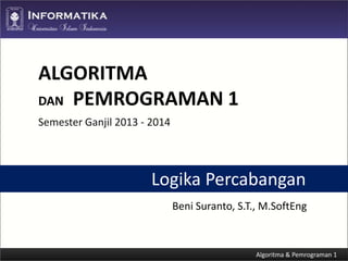 ALGORITMA
DAN PEMROGRAMAN 1
Semester Ganjil 2013 - 2014

Logika Percabangan
Beni Suranto, S.T., M.SoftEng

 