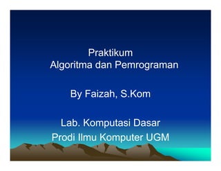 Praktikum 
Algoritma dan Pemrograman 
By Faizah, S.Kom 
Lab. Komputasi Dasar 
Prodi Ilmu Komputer UGM 
 