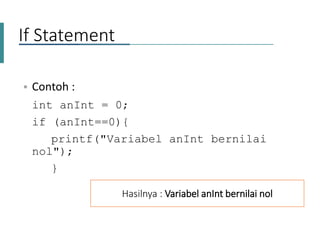 If Statement
• Contoh :
int anInt = 0;
if (anInt==0){
printf("Variabel anInt bernilai
nol");
}
Hasilnya : Variabel anInt bernilai nol
 