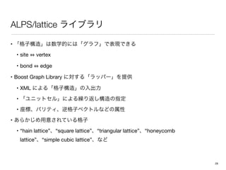 ALPS/lattice
• 

• site vertex

• bond edge 

• Boost Graph Library 

• XML 

• 

• 

• 

• “hain lattice” “square lattice” “triangular lattice” “honeycomb
lattice” “simple cubic lattice”
29
 