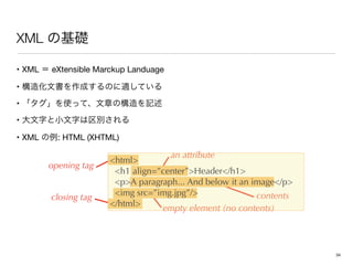 XML
• XML eXtensible Marckup Landuage

• 

• 

• 

• XML : HTML (XHTML)
an attribute
contents
empty element (no contents)
opening tag
closing tag
html
h1 align=”center”Header/h1
pA paragraph... And below it an image/p
img src=”img.jpg”/
/html
34
 