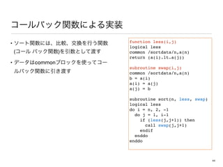 •
( ) 

• common
function less(i,j)
logical less
common /sortdata/n,a(n)
return (a(i).lt.a(j))
subroutine swap(i,j)
common /sortdata/n,a(n)
b = a(i)
a(i) = a(j)
a(j) = b
subroutine sort(n, less, swap)
logical less
do i = n, 2, -1
do j = 1, i-1
if (less(j,j+1)) then
call swap(j,j+1)
endif
enddo
enddo
44
 