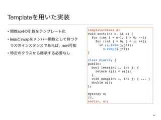 Template
templateclass A
void sort(int n, A a) {
for (int i = n-1, i  0; --i)
for (int j = 0; j  i; ++j)
if (a.less(j,j+1))
a.swap(j,j+1);
}
class myarray {
public:
bool less(int i, int j) {
return a(i)  a(j);
}
void swap(int i, int j) { ... }
double a[];
};
myarray a;
//…
sort(n, a);
• sort 

• less swap
sort 

•
47
 