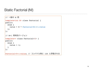 Static Factorial (N!)
// N
templateint N class Factorial {
public:
enum {
value = N * FactorialN-1::value
};
};
// N=1
template class Factorial1 {
public:
enum {
value = 1;
}
};
Factorial5::value; // 120
50
 