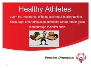 Healthy Athletes
Learn the importance of being a strong & healthy athlete.
Encourage other athletes to attend the clinics and/or guide
them through their first clinic.

18

 