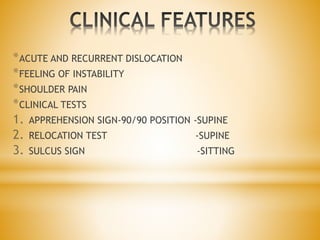 *ACUTE AND RECURRENT DISLOCATION
*FEELING OF INSTABILITY
*SHOULDER PAIN
*CLINICAL TESTS
1. APPREHENSION SIGN-90/90 POSITION -SUPINE
2. RELOCATION TEST -SUPINE
3. SULCUS SIGN -SITTING