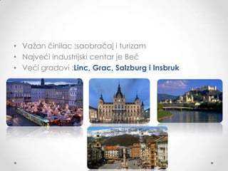 • Vaţan činilac :saobraćaj i turizam
• Najveći industrijski centar je Beč
• Veći gradovi :Linc, Grac, Salzburg i Insbruk

•
 